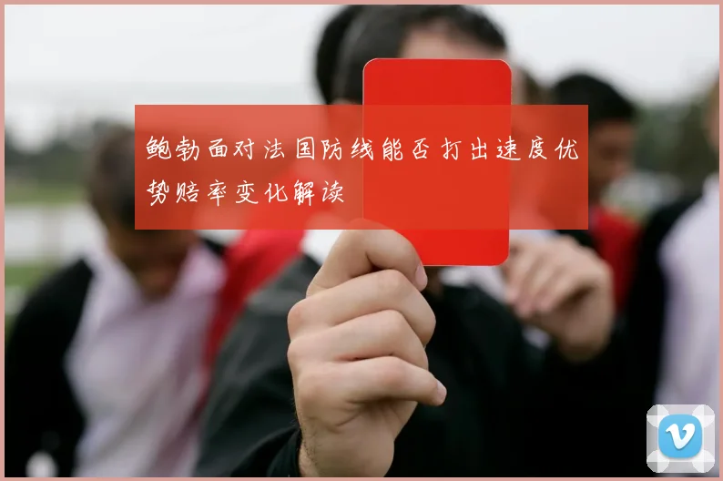 鲍勃面对法国防线能否打出速度优势赔率变化解读
