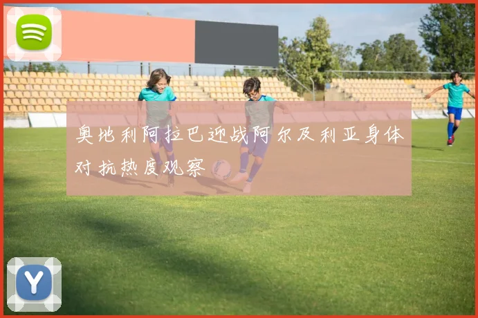 奥地利阿拉巴迎战阿尔及利亚身体对抗热度观察
