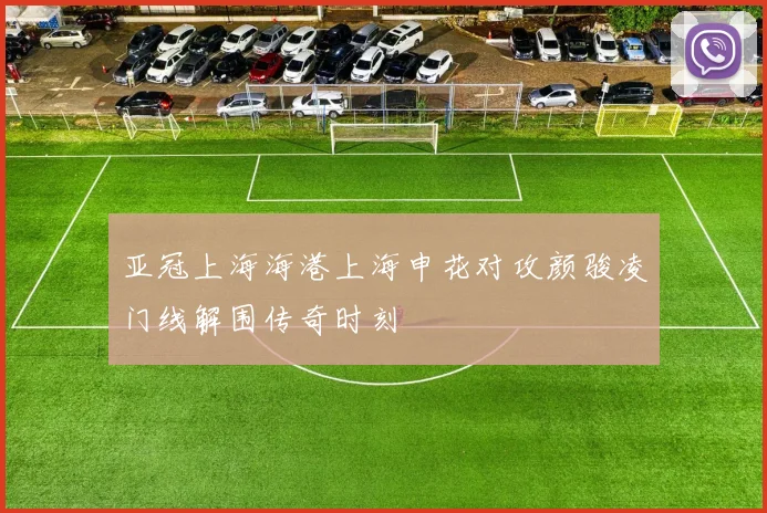 亚冠上海海港上海申花对攻颜骏凌门线解围传奇时刻