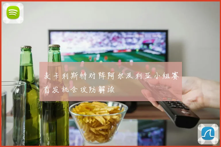 麦卡利斯特对阵阿尔及利亚小组赛首发机会攻防解读